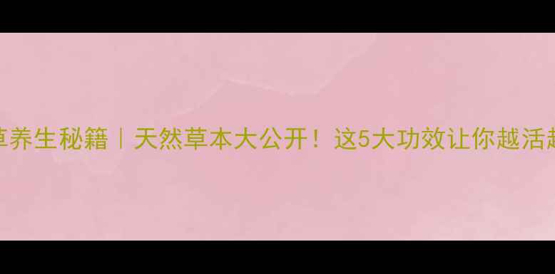 不死草养生秘籍天然草本大公开这5大功效让你越活越年轻