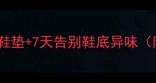 中医养生3步打造天然防臭鞋垫7天告别鞋底异味附科学除臭原理居家妙招