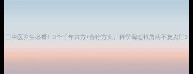 图片 🌿中医养生必看！3个千年古方+食疗方案，科学调理银屑病不复发🌿2