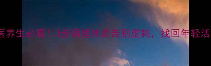 中医养生必看3步调理体质告别虚耗找回年轻活力