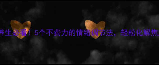 中医养生必看5个不费力的情绪调节法轻松化解焦虑抑郁