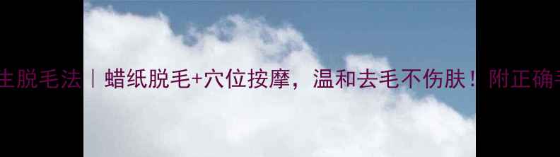 中医养生脱毛法蜡纸脱毛穴位按摩温和去毛不伤肤附正确手法教程