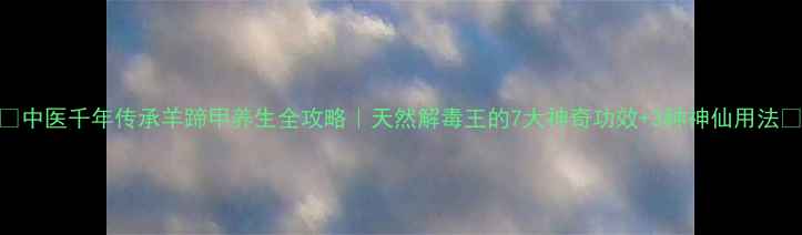 图片 🌿中医千年传承羊蹄甲养生全攻略｜天然解毒王的7大神奇功效+3种神仙用法💖