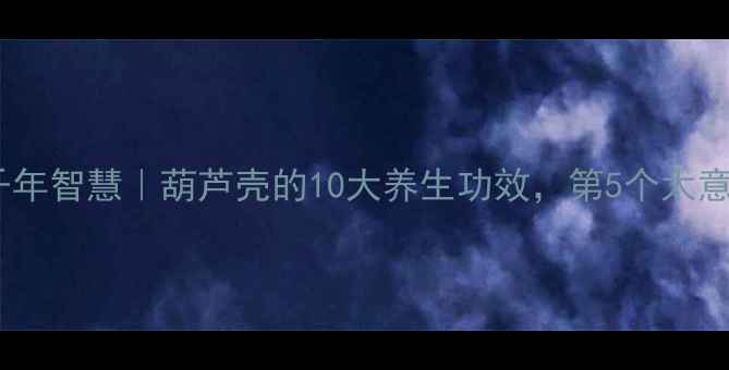 中医千年智慧葫芦壳的10大养生功效第5个太意外