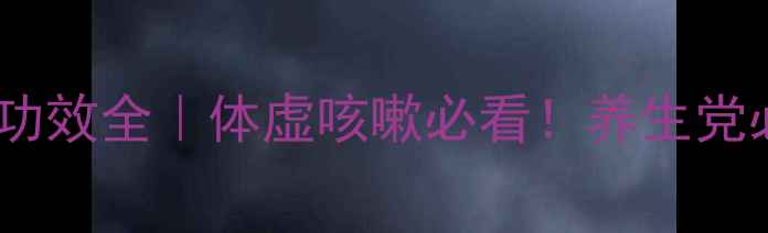 中医推荐补肺益气丸功效全体虚咳嗽必看养生党必备的肺气养护指南