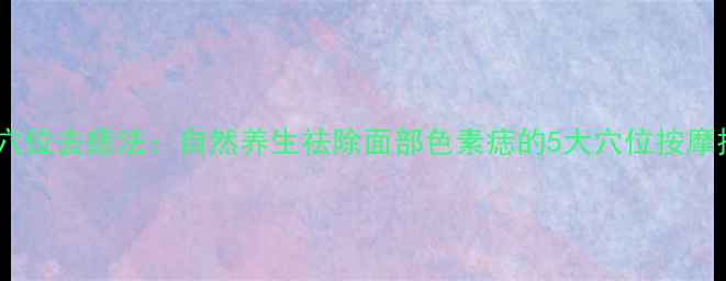 图片 🌿中医穴位去痣法：自然养生祛除面部色素痣的5大穴位按摩技巧🌿2