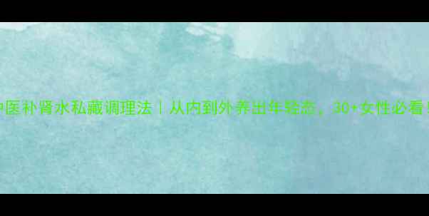 中医补肾水私藏调理法从内到外养出年轻态30女性必看