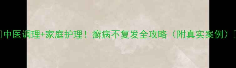 中医调理家庭护理癣病不复发全攻略附真实案例