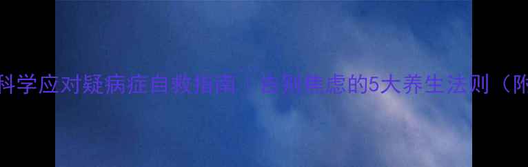 图片 🌿中医调理+科学应对疑病症自救指南｜告别焦虑的5大养生法则（附真实案例）2