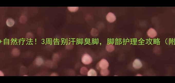 中医调理自然疗法3周告别汗脚臭脚脚部护理全攻略附DIY配方
