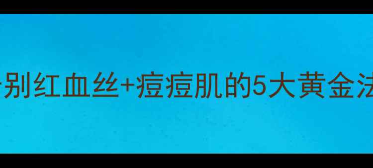 中医调理酒糟鼻3周告别红血丝痘痘肌的5大黄金法则附日常护理全攻略