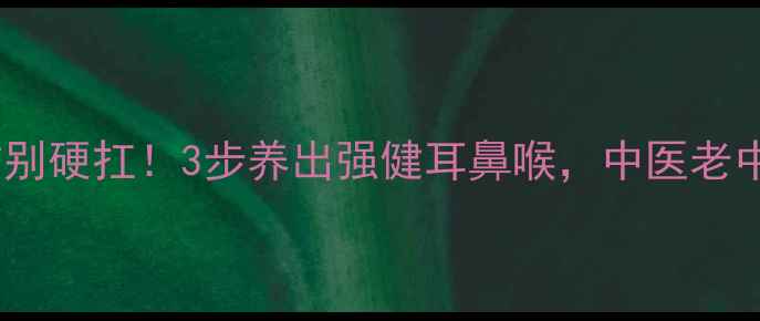 中耳炎反复发作别硬扛3步养出强健耳鼻喉中医老中医亲授养生法