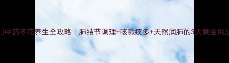中药冬花养生全攻略肺结节调理咳嗽痰多天然润肺的3大黄金用法