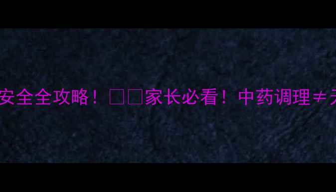 中药副作用宝宝用药安全全攻略家长必看中药调理无风险附安全用药指南