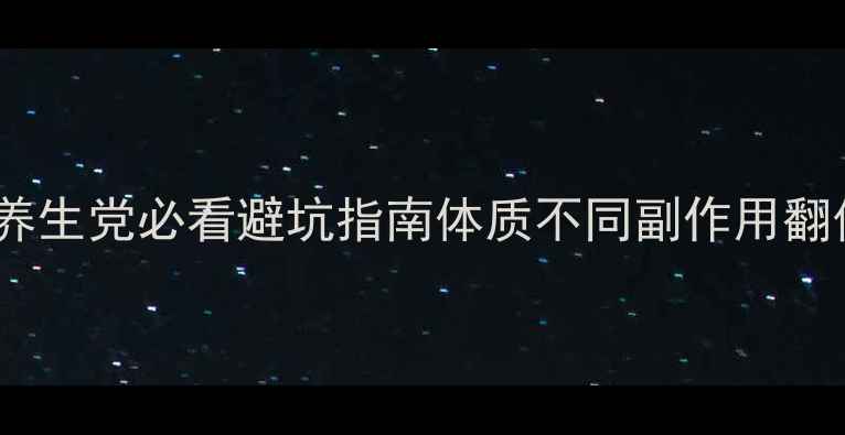 中药服用30天全攻略养生党必看避坑指南体质不同副作用翻倍这5类人千万要当心