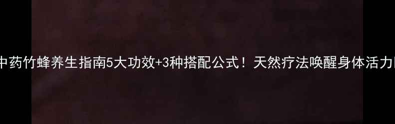 图片 🌿中药竹蜂养生指南5大功效+3种搭配公式！天然疗法唤醒身体活力💪2