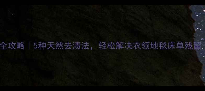 中药药渍清洁全攻略5种天然去渍法轻松解决衣领地毯床单残留附详细教程