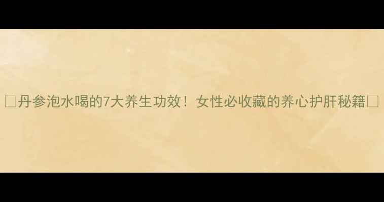 图片 🌿丹参泡水喝的7大养生功效！女性必收藏的养心护肝秘籍💊