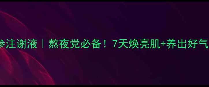 丹参注谢液熬夜党必备7天焕亮肌养出好气色
