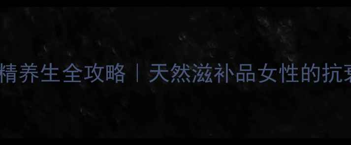九制黄精养生全攻略天然滋补品女性的抗衰法宝