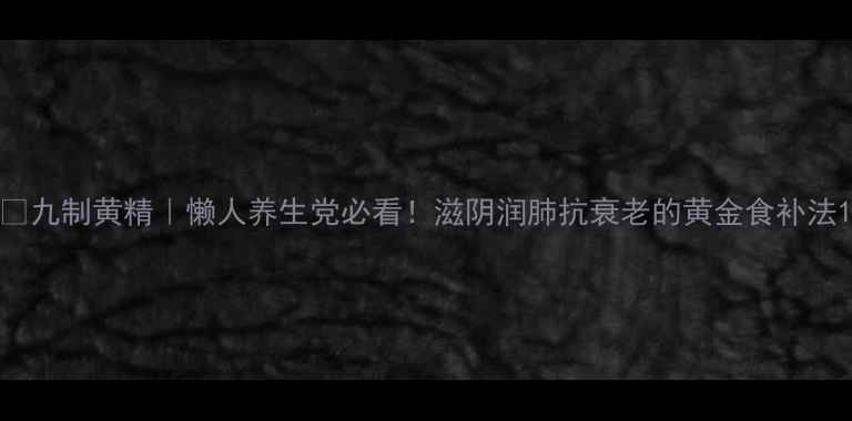 九制黄精懒人养生党必看滋阴润肺抗衰老的黄金食补法