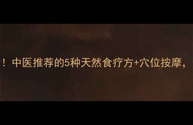 图片 🌿乳腺增生必看！中医推荐的5种天然食疗方+穴位按摩，调理效果翻倍💪