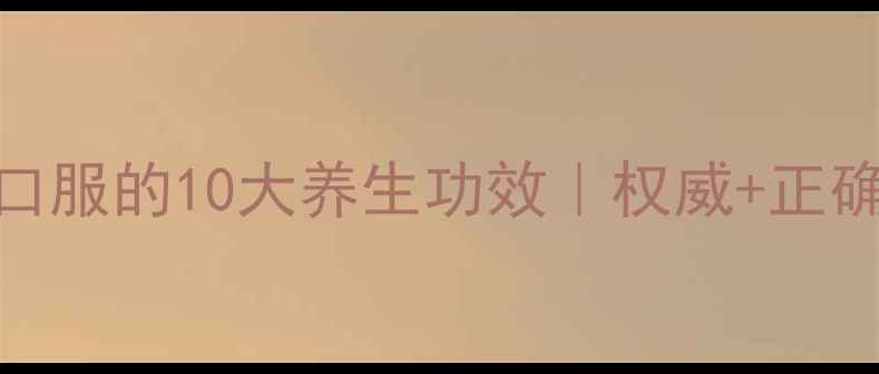 云南白药口服的10大养生功效权威正确服用指南