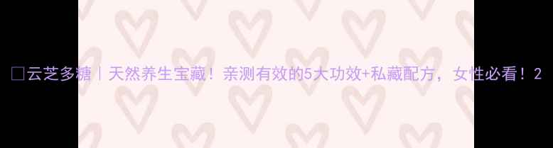 云芝多糖天然养生宝藏亲测有效的5大功效私藏配方女性必看