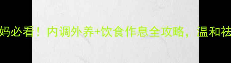 产后妈妈必看内调外养饮食作息全攻略温和祛斑不伤身