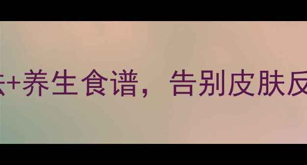 亲测有效3步止痒法养生食谱告别皮肤反复痒中医养生指南