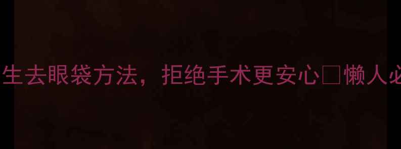 图片 🌿亲测有效！3种养生去眼袋方法，拒绝手术更安心✨懒人必备眼周年轻化攻略