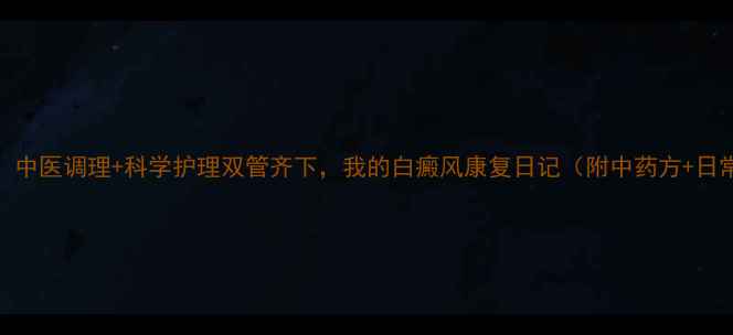 亲测有效中医调理科学护理双管齐下我的白癜风康复日记附中药方日常禁忌清单