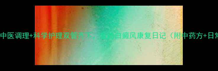 图片 🌿亲测有效！中医调理+科学护理双管齐下，我的白癜风康复日记（附中药方+日常禁忌清单）2