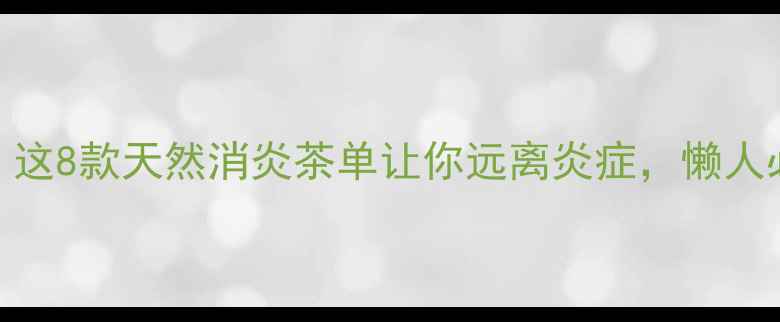 亲测有效这8款天然消炎茶单让你远离炎症懒人必备养生指南