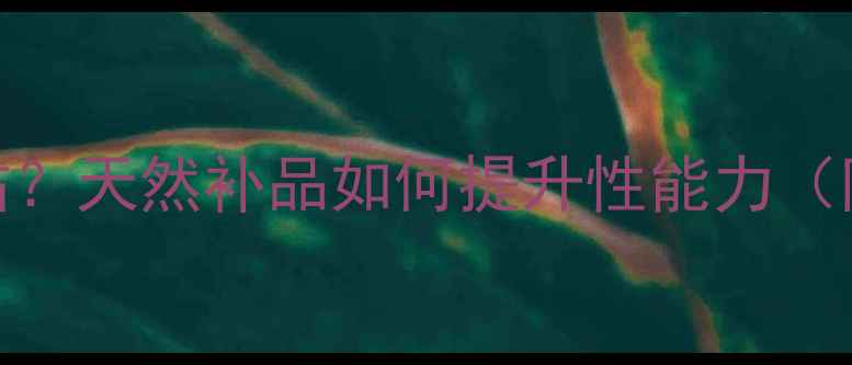 图片 🌿人参是男性雄风加油站？天然补品如何提升性能力（附科学依据+搭配禁忌）1