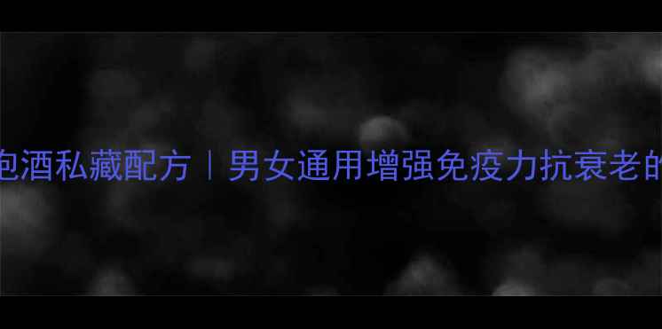 人参枸杞泡酒私藏配方男女通用增强免疫力抗衰老的黄金组合