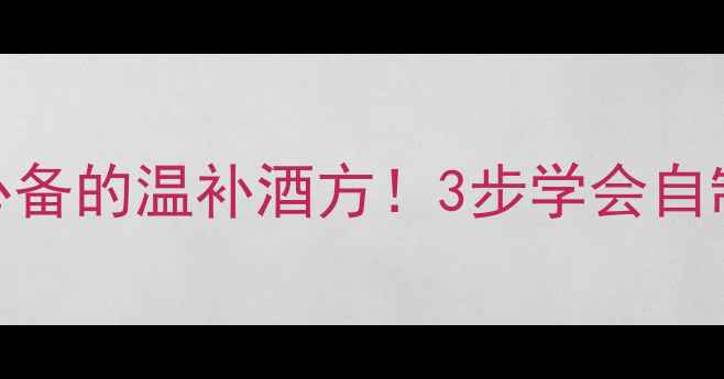 人参枸杞泡酒秋冬必备的温补酒方3步学会自制养生酒喝出好气色