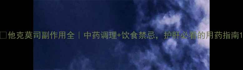 他克莫司副作用全中药调理饮食禁忌护肝必看的用药指南