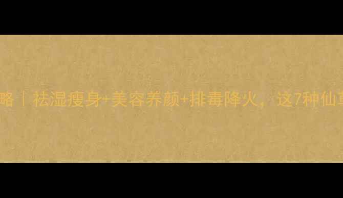 仙草养生全攻略祛湿瘦身美容养颜排毒降火这7种仙草吃出好气色