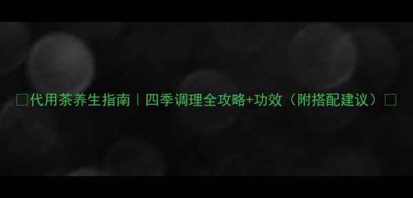 图片 🌿代用茶养生指南｜四季调理全攻略+功效（附搭配建议）✨