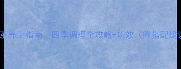 代用茶养生指南四季调理全攻略功效附搭配建议