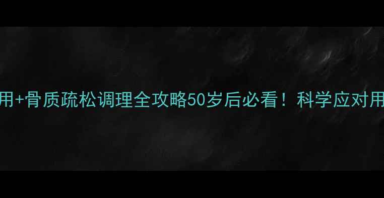 伊班膦酸钠副作用骨质疏松调理全攻略50岁后必看科学应对用药风险补钙技巧