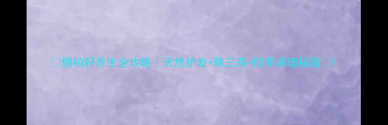 侧柏籽养生全攻略天然护发降三高四季调理秘籍