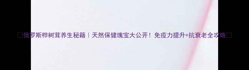 俄罗斯桦树茸养生秘籍天然保健瑰宝大公开免疫力提升抗衰老全攻略