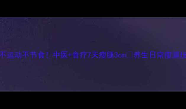 健康瘦腿法不运动不节食中医食疗7天瘦腿3cm养生日常瘦腿技巧不运动减肥