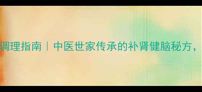 健脑补肾丸调理指南中医世家传承的补肾健脑秘方熬夜党必看