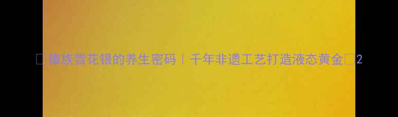 傣族雪花银的养生密码千年非遗工艺打造液态黄金