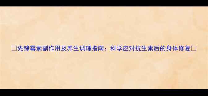 先锋霉素副作用及养生调理指南科学应对抗生素后的身体修复