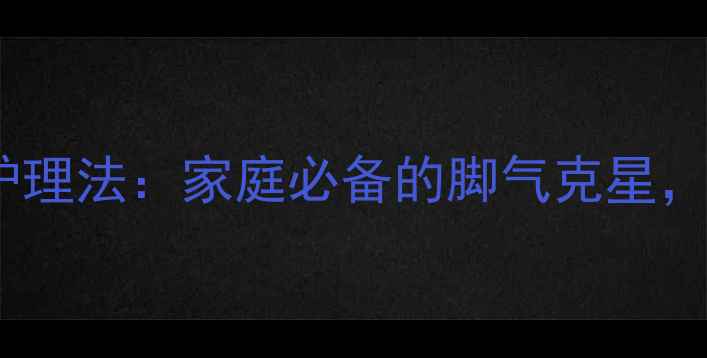 克霉唑软膏天然护理法家庭必备的脚气克星温和抗真菌全攻略