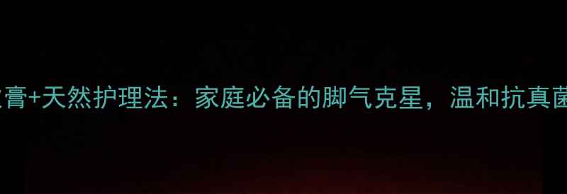 图片 🌿克霉唑软膏+天然护理法：家庭必备的脚气克星，温和抗真菌全攻略！2